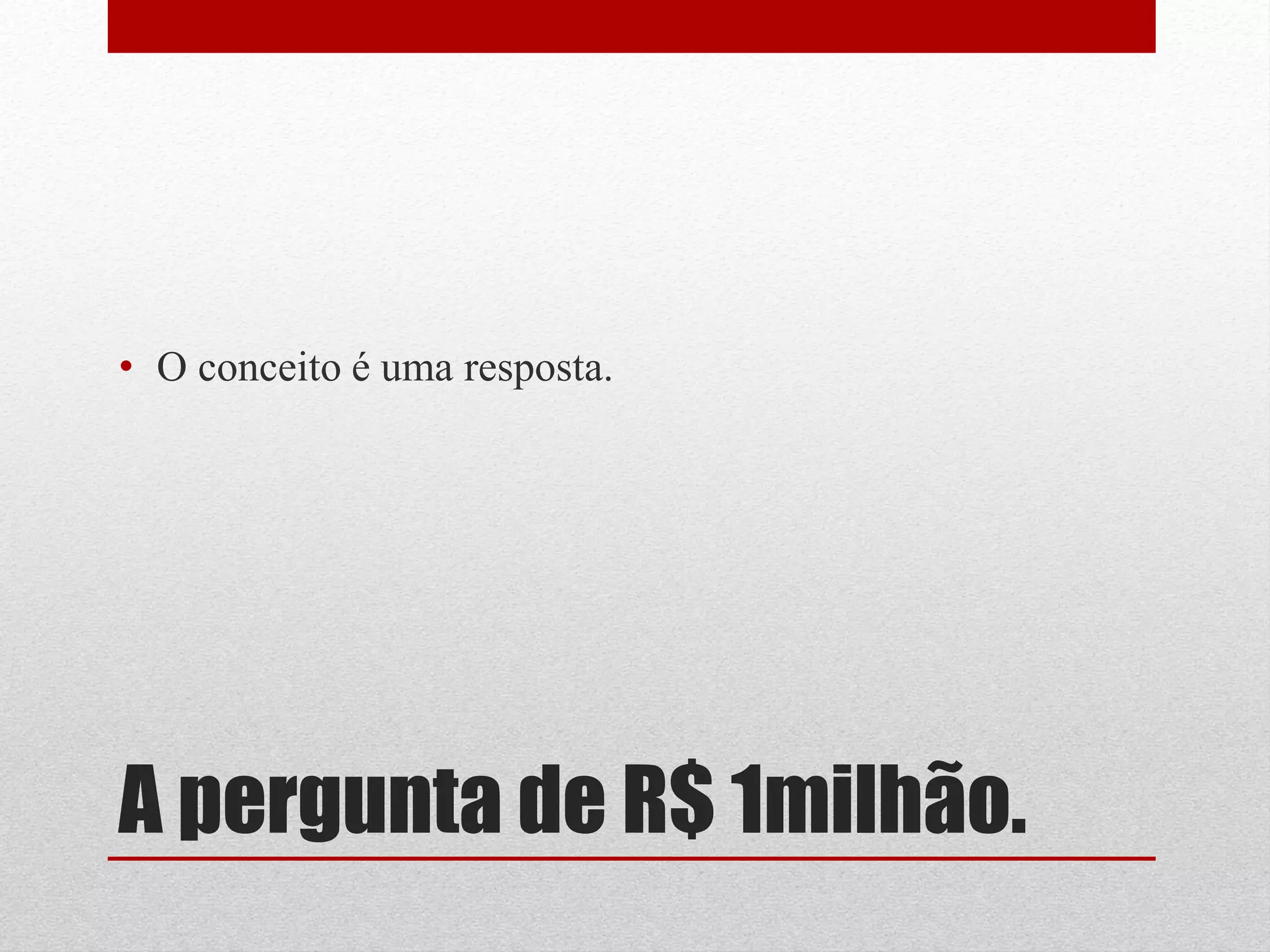 • O conceito é uma resposta.




A pergunta de R$ 1milhão.
 