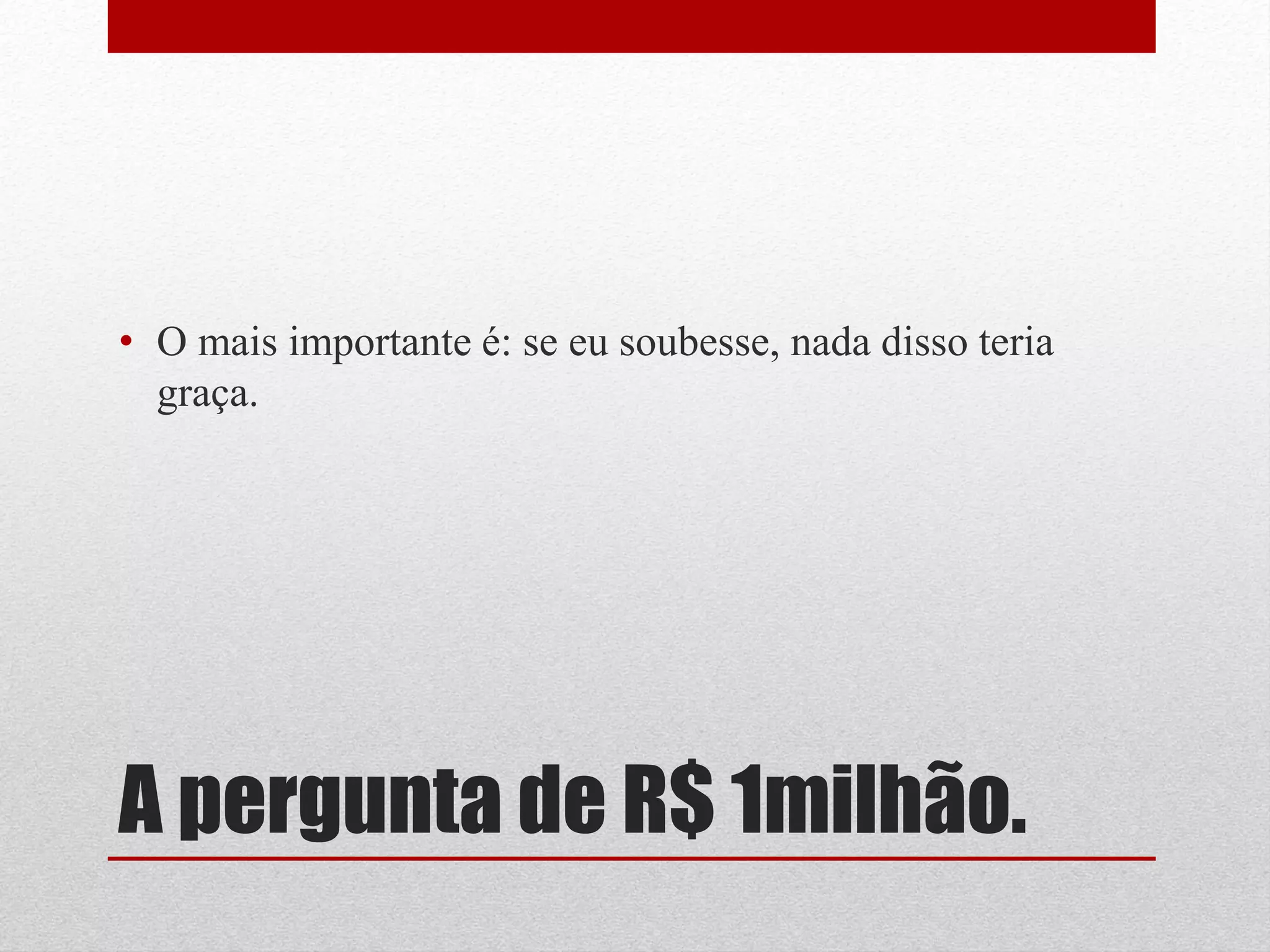 • O mais importante é: se eu soubesse, nada disso teria
  graça.




A pergunta de R$ 1milhão.
 