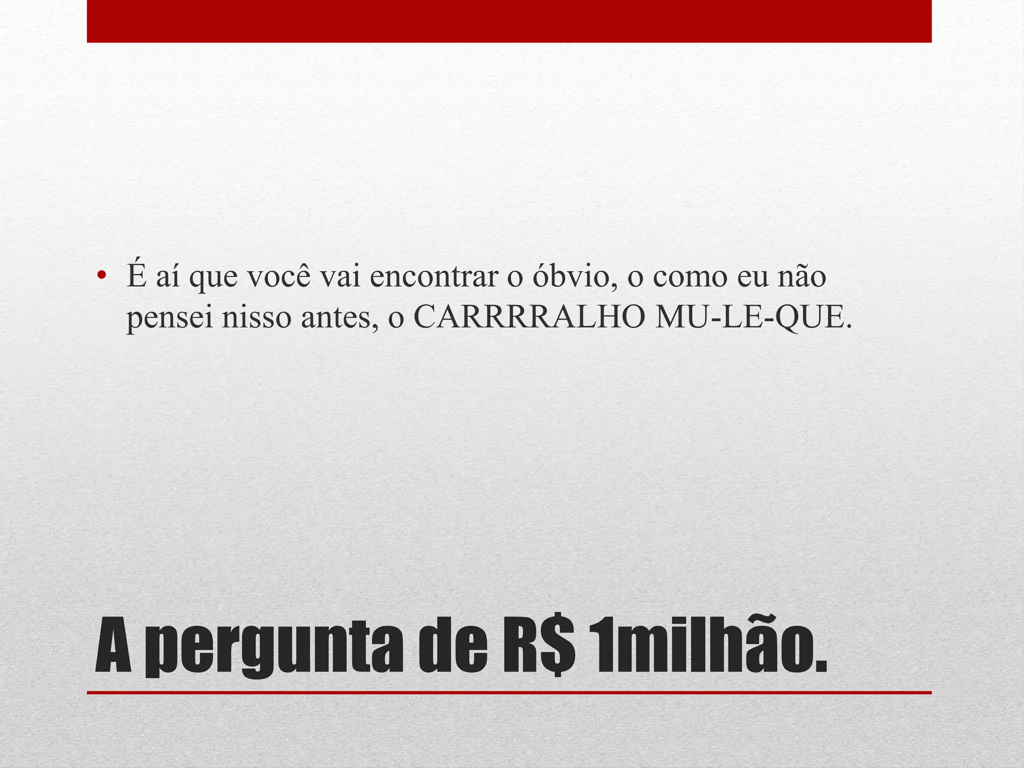• É aí que você vai encontrar o óbvio, o como eu não
  pensei nisso antes, o CARRRRALHO MU-LE-QUE.




A pergunta de R$ 1milhão.
 