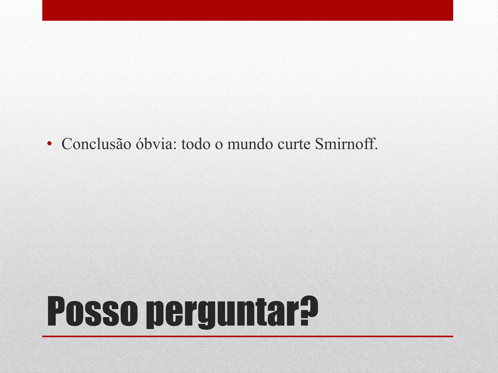 • Conclusão óbvia: todo o mundo curte Smirnoff.




Posso perguntar?
 