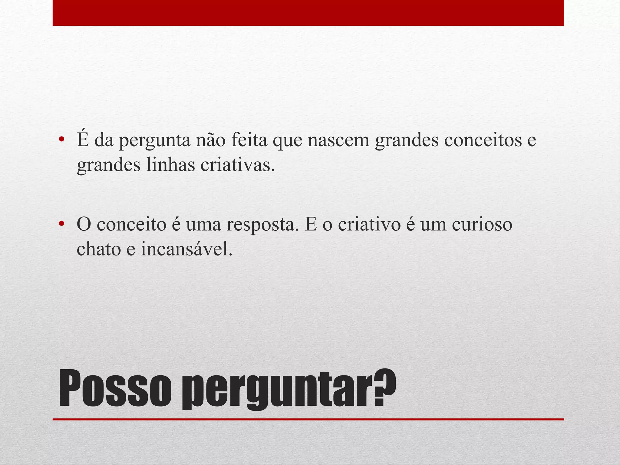 • É da pergunta não feita que nascem grandes conceitos e
  grandes linhas criativas.

• O conceito é uma resposta. E o criativo é um curioso
  chato e incansável.




Posso perguntar?
 