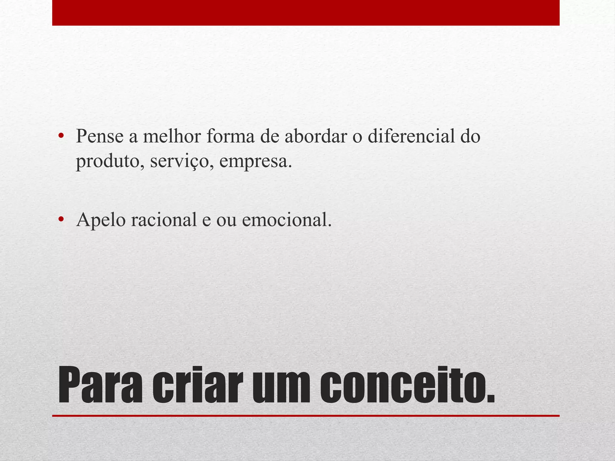 • Pense a melhor forma de abordar o diferencial do
  produto, serviço, empresa.

• Apelo racional e ou emocional.




Para criar um conceito.
 