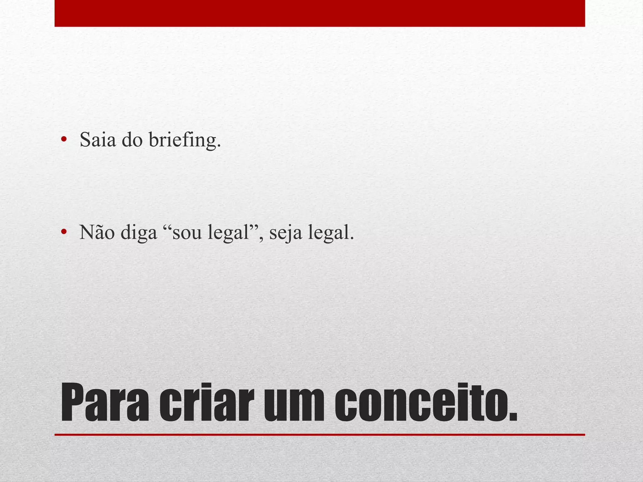 • Saia do briefing.



• Não diga “sou legal”, seja legal.




Para criar um conceito.
 