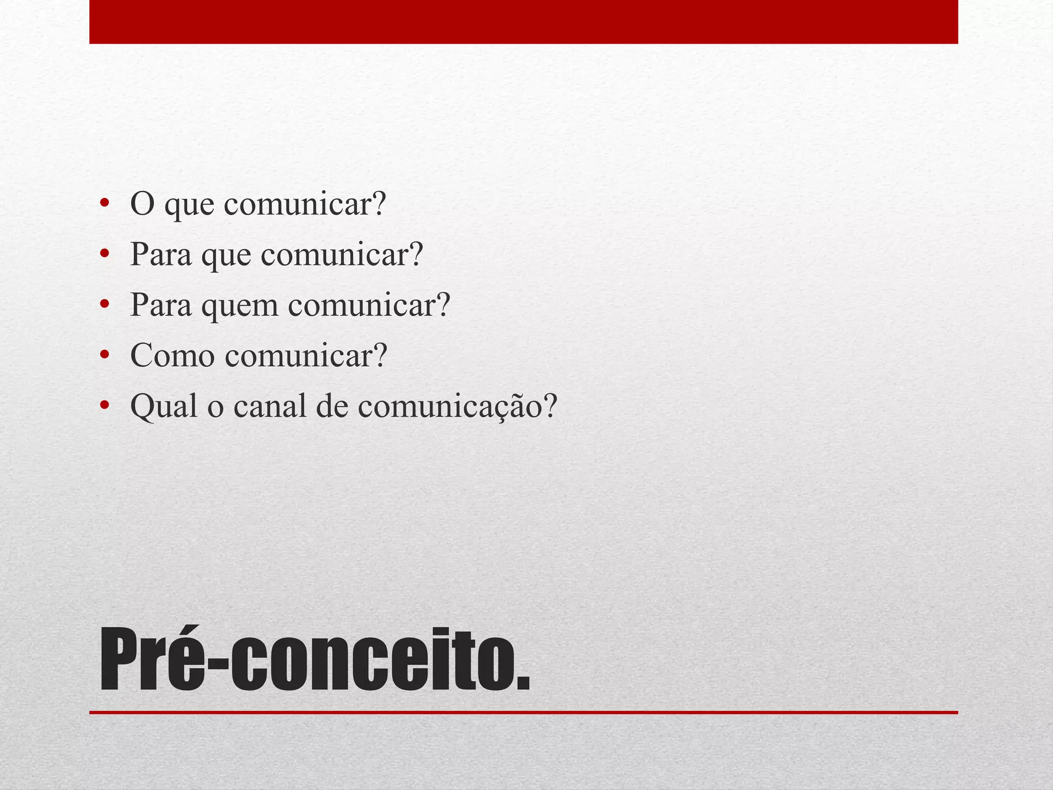 •   O que comunicar?
•   Para que comunicar?
•   Para quem comunicar?
•   Como comunicar?
•   Qual o canal de comunicação?




Pré-conceito.
 