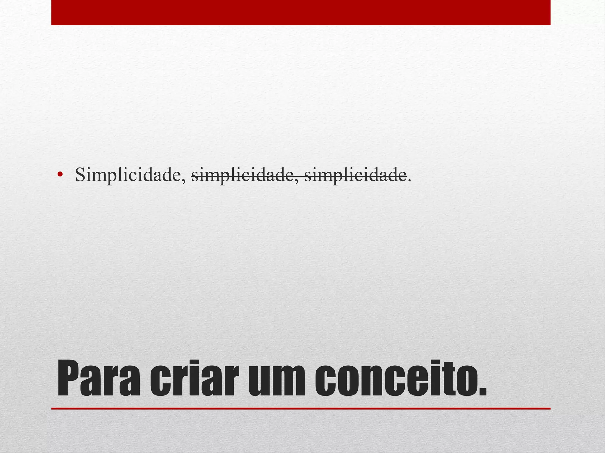• Simplicidade, simplicidade, simplicidade.




Para criar um conceito.
 