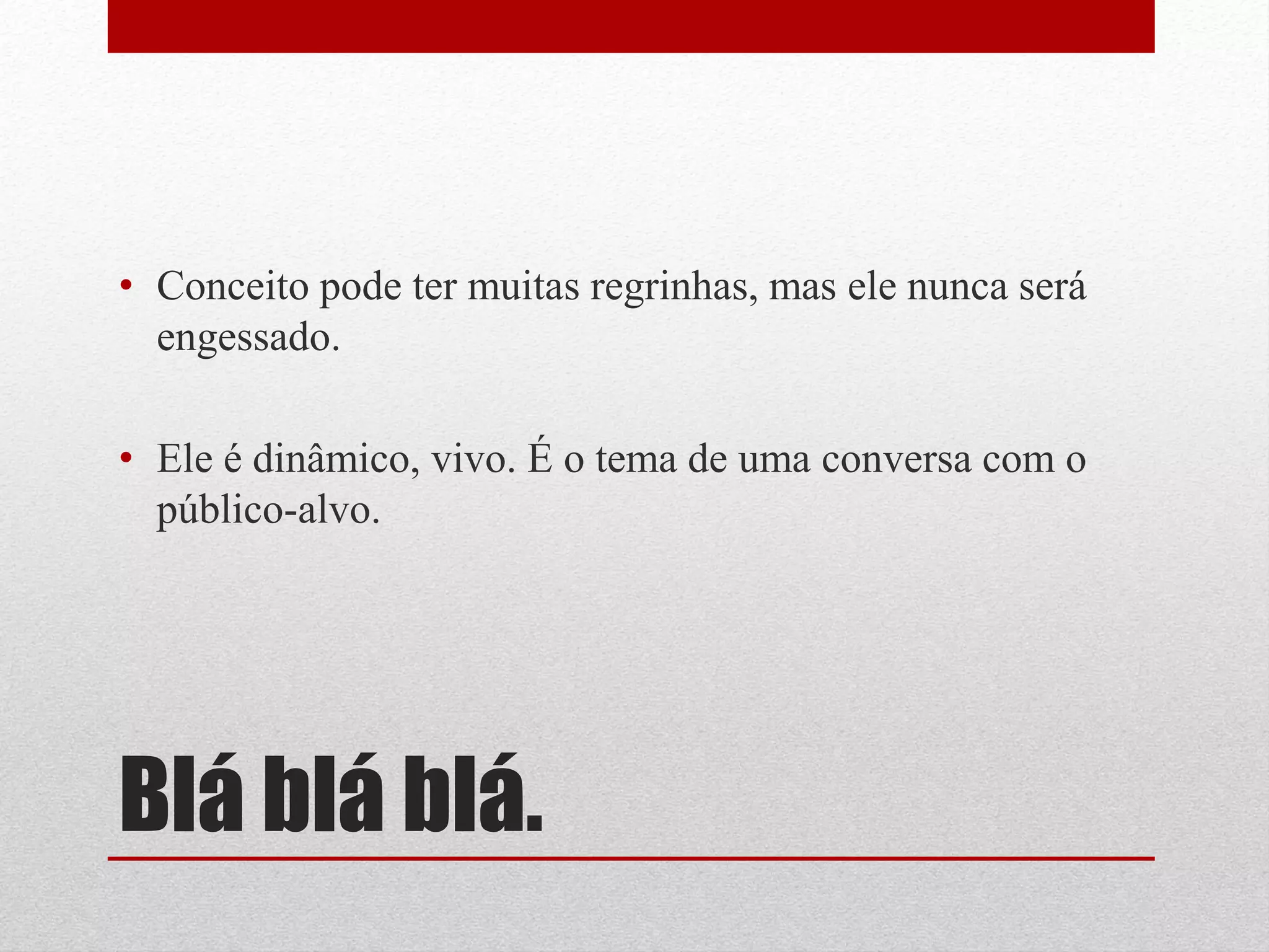 • Conceito pode ter muitas regrinhas, mas ele nunca será
  engessado.

• Ele é dinâmico, vivo. É o tema de uma conversa com o
  público-alvo.




Blá blá blá.
 
