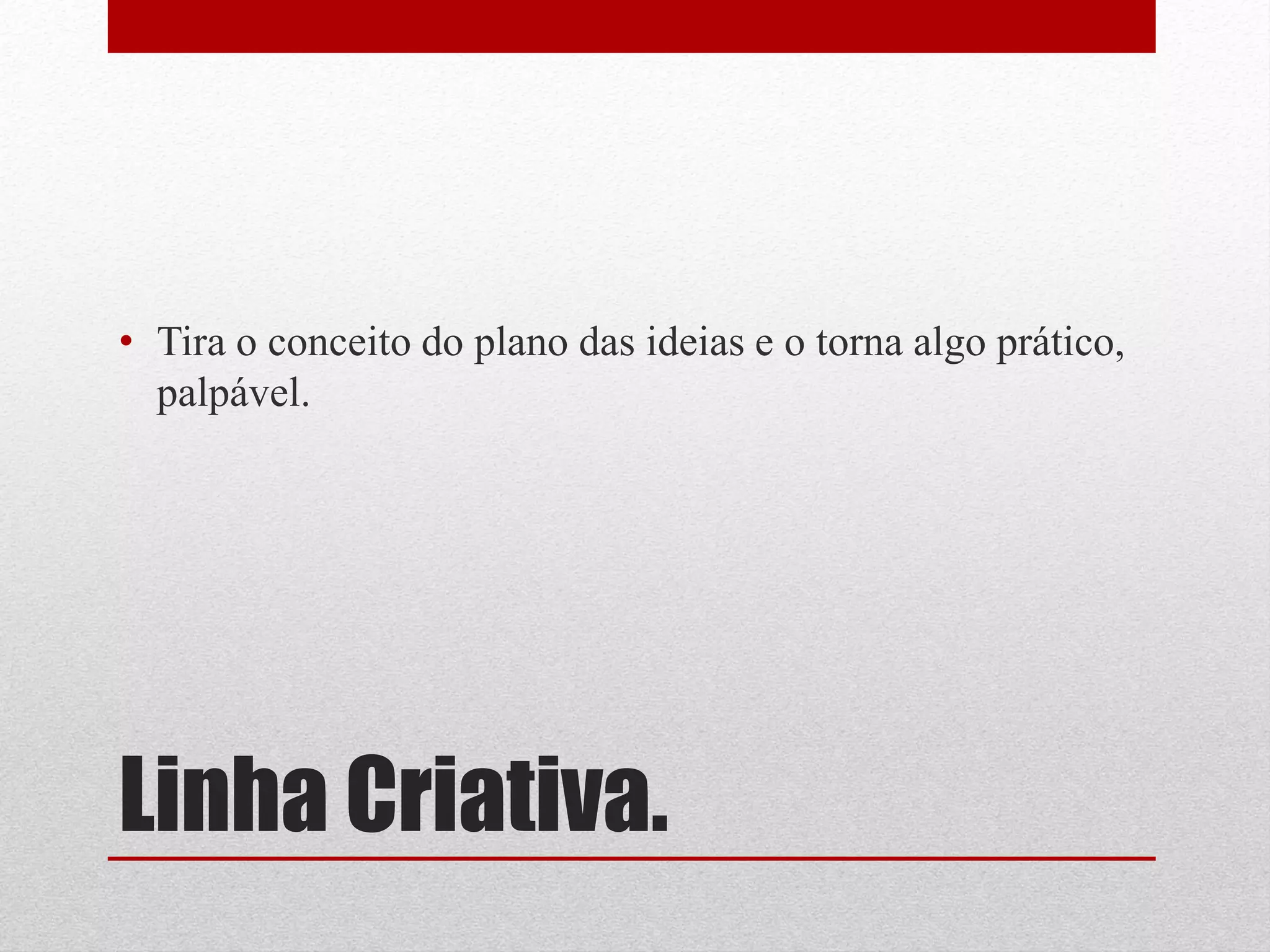 • Tira o conceito do plano das ideias e o torna algo prático,
  palpável.




Linha Criativa.
 