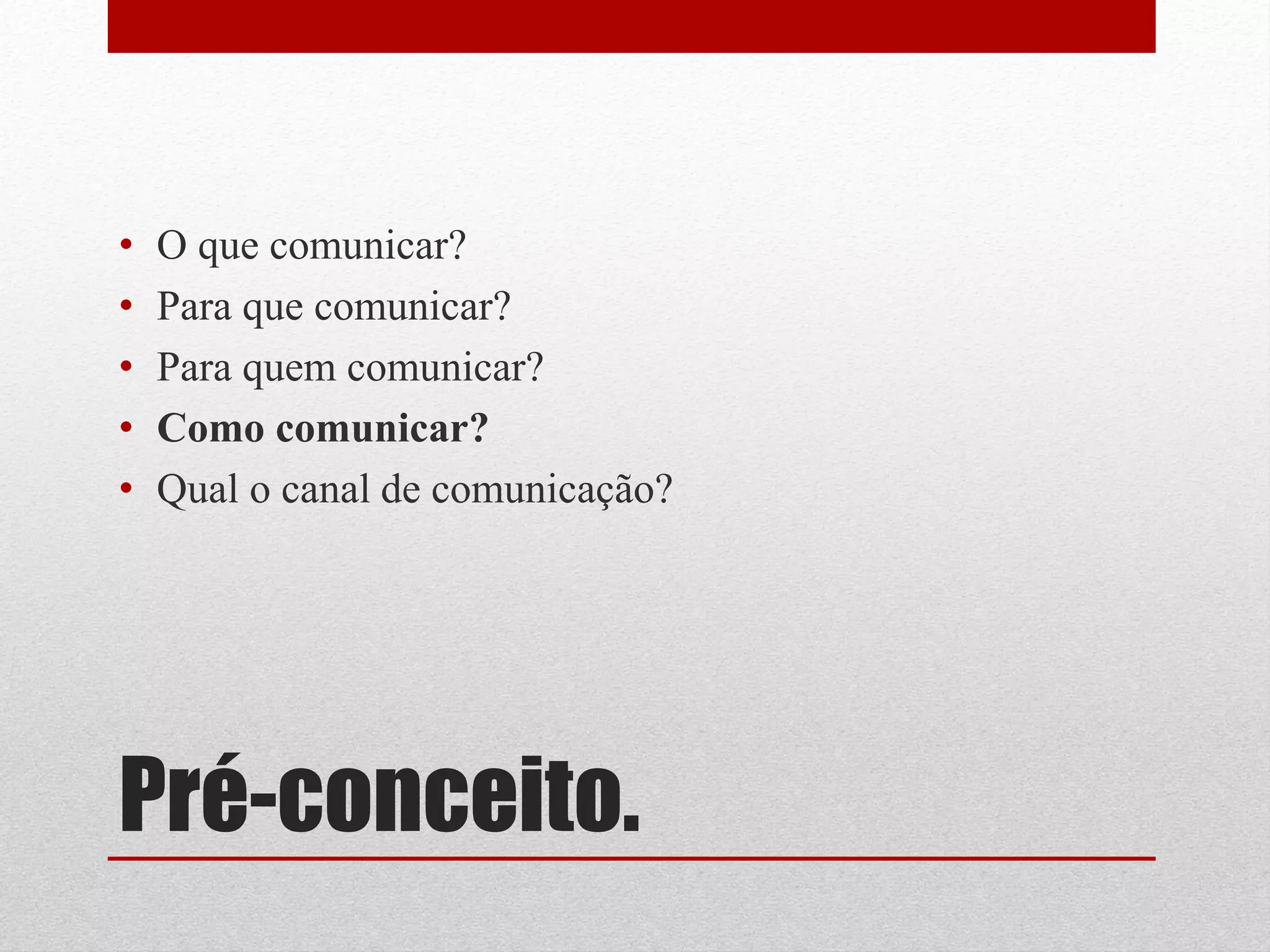 •   O que comunicar?
•   Para que comunicar?
•   Para quem comunicar?
•   Como comunicar?
•   Qual o canal de comunicação?




Pré-conceito.
 