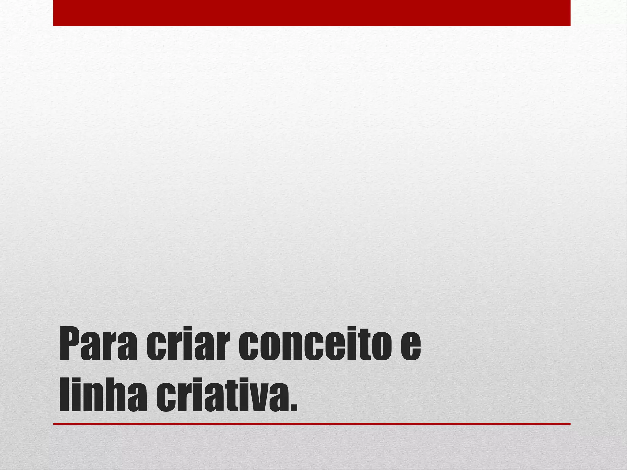 Para criar conceito e
linha criativa.
 