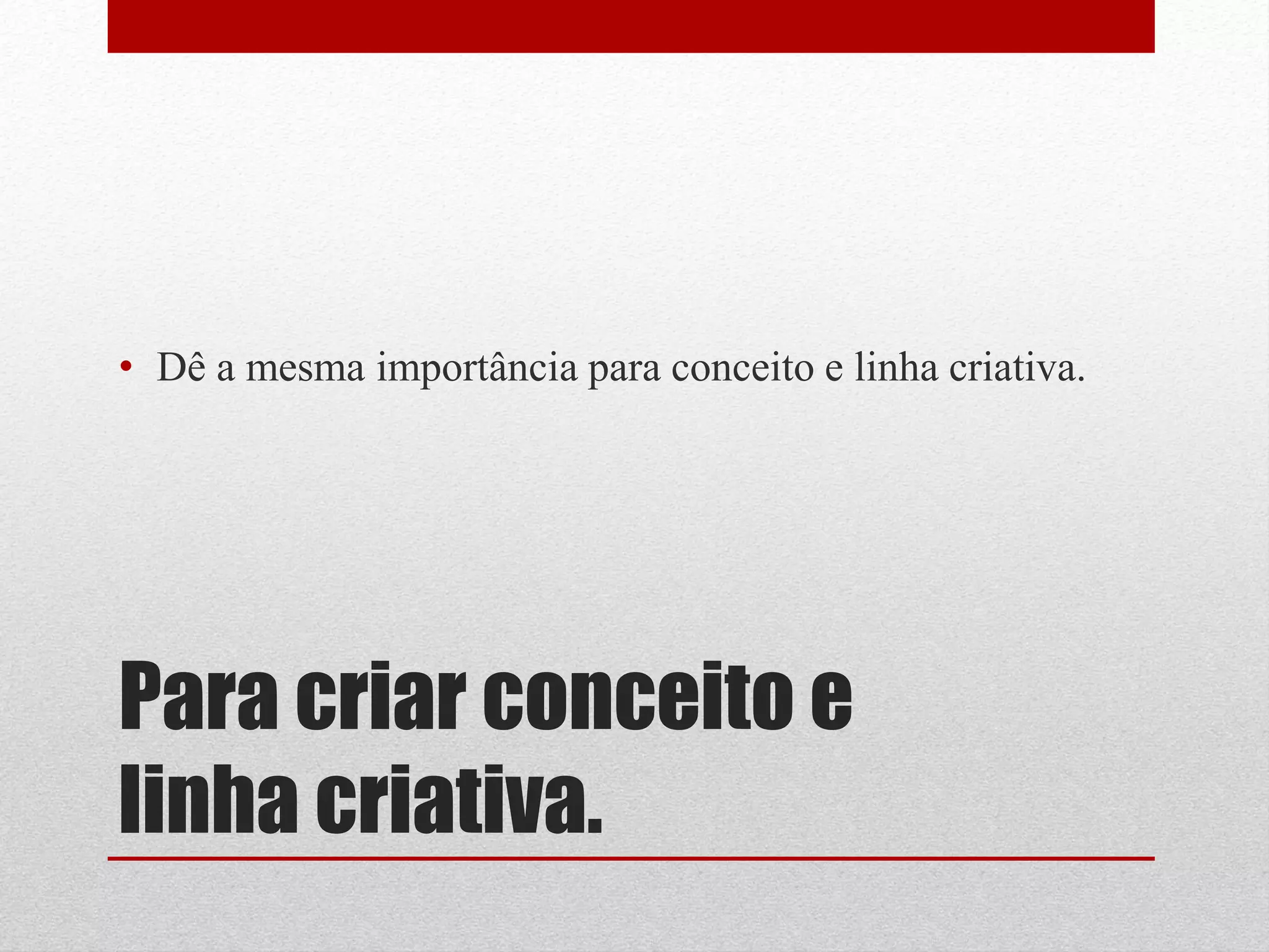 • Dê a mesma importância para conceito e linha criativa.




Para criar conceito e
linha criativa.
 