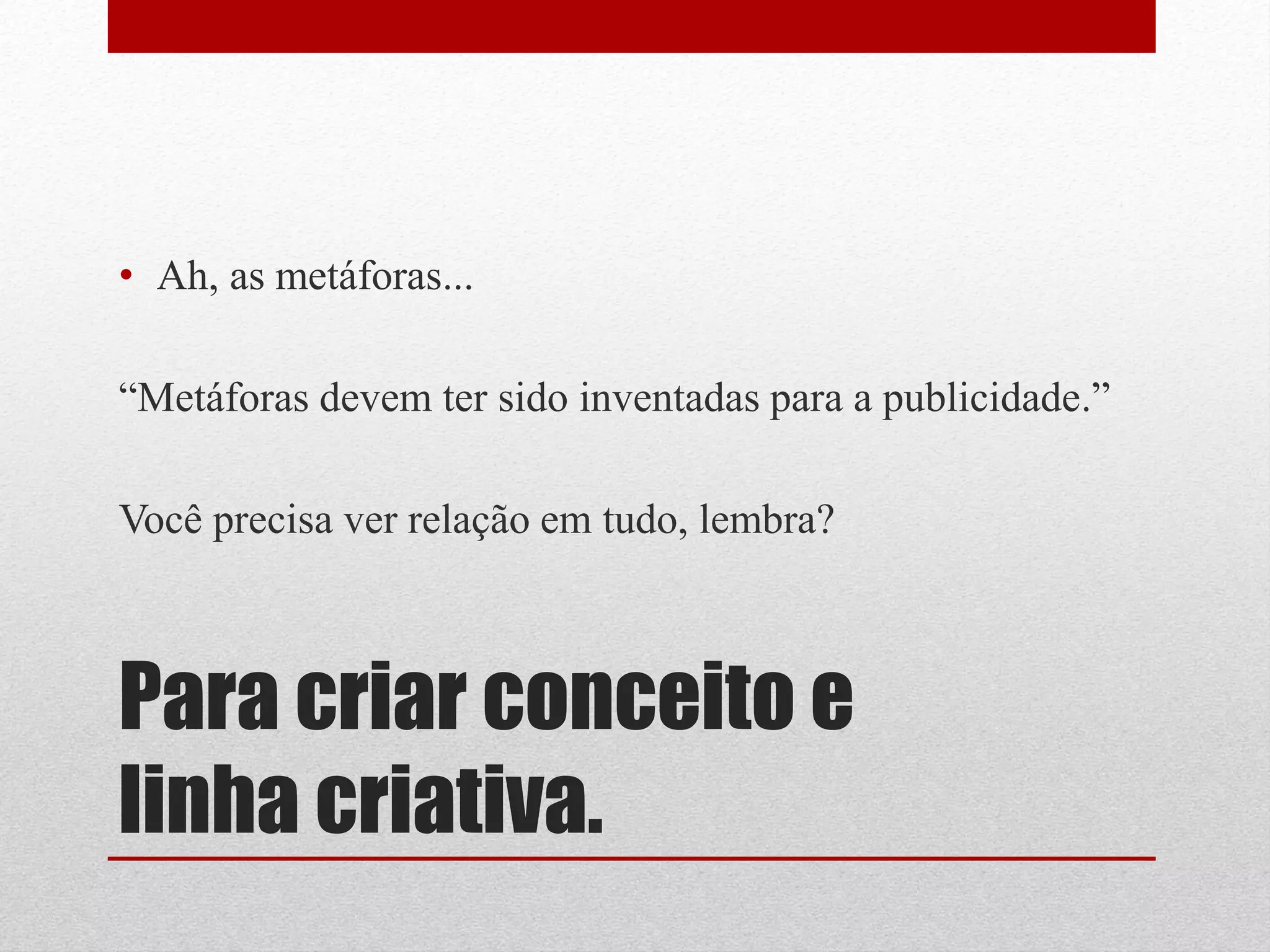 • Ah, as metáforas...

“Metáforas devem ter sido inventadas para a publicidade.”

Você precisa ver relação em tudo, lembra?



Para criar conceito e
linha criativa.
 