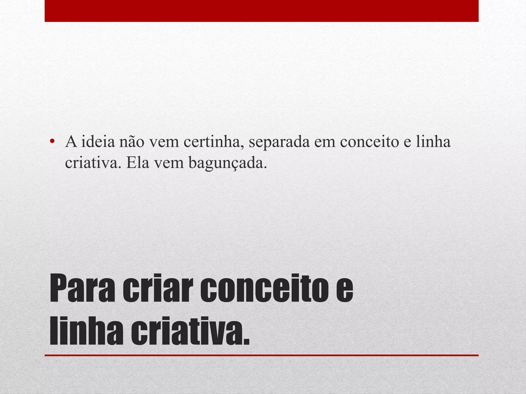 • A ideia não vem certinha, separada em conceito e linha
  criativa. Ela vem bagunçada.




Para criar conceito e
linha criativa.
 