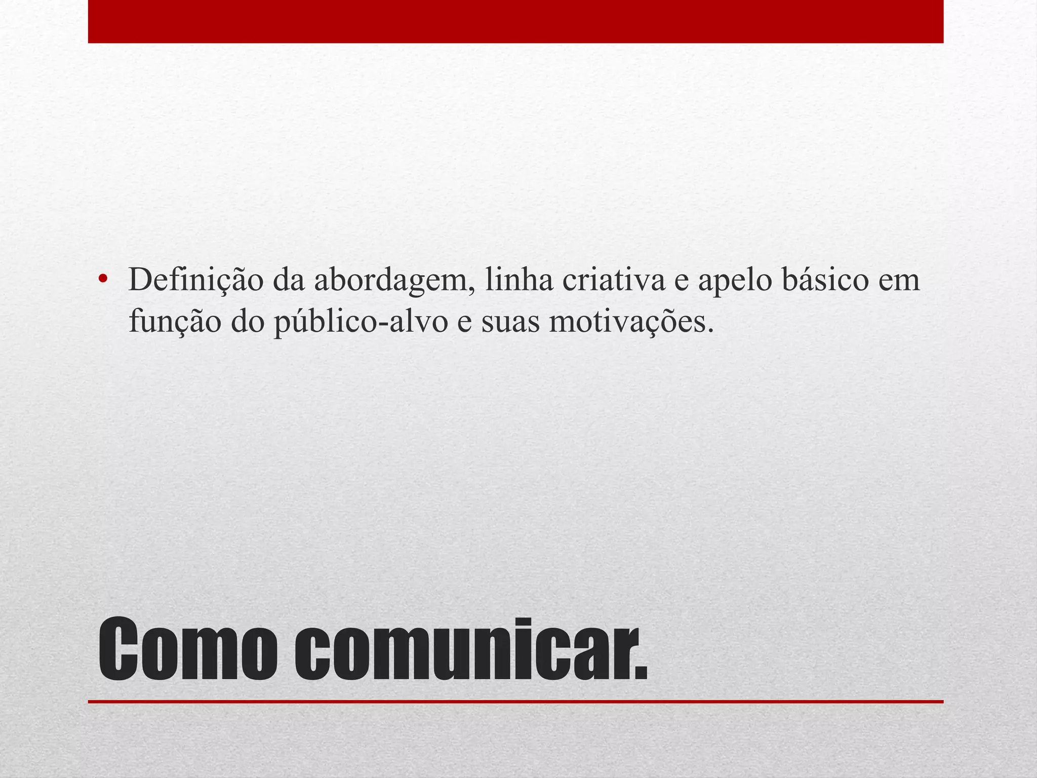 • Definição da abordagem, linha criativa e apelo básico em
  função do público-alvo e suas motivações.




Como comunicar.
 