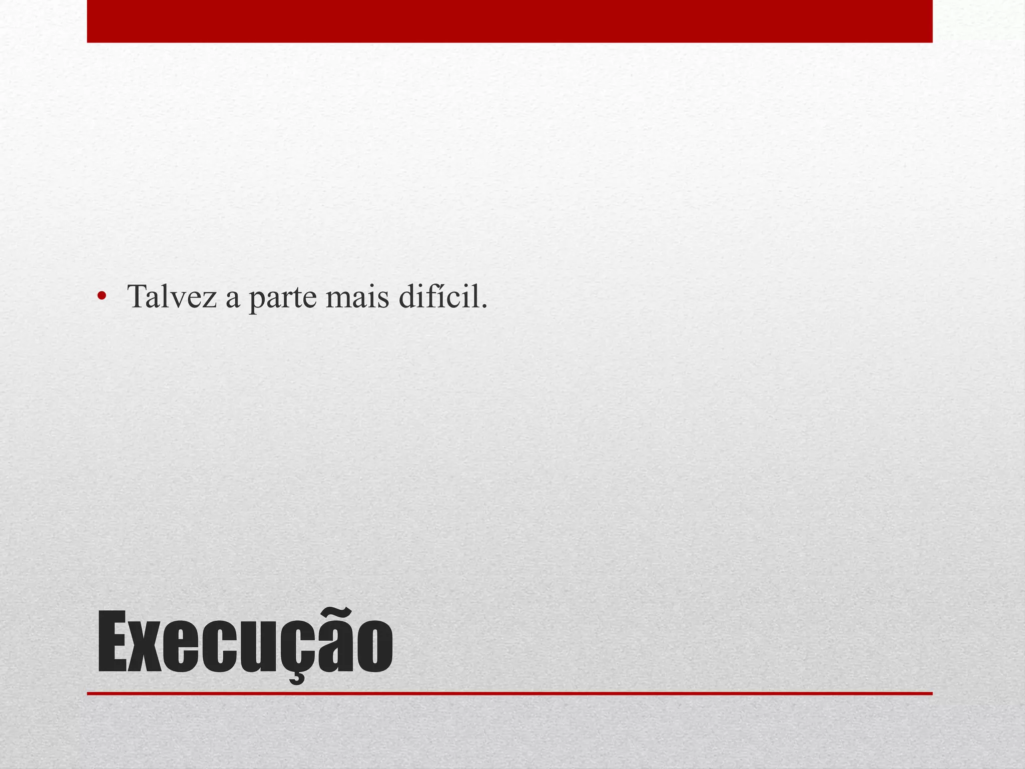 • Talvez a parte mais difícil.




Execução
 