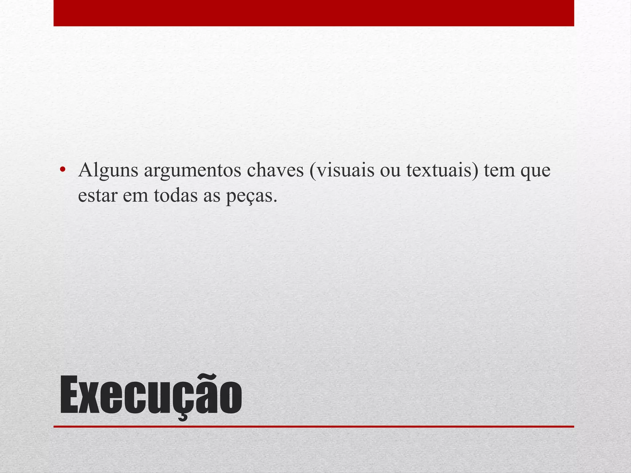 • Alguns argumentos chaves (visuais ou textuais) tem que
  estar em todas as peças.




Execução
 