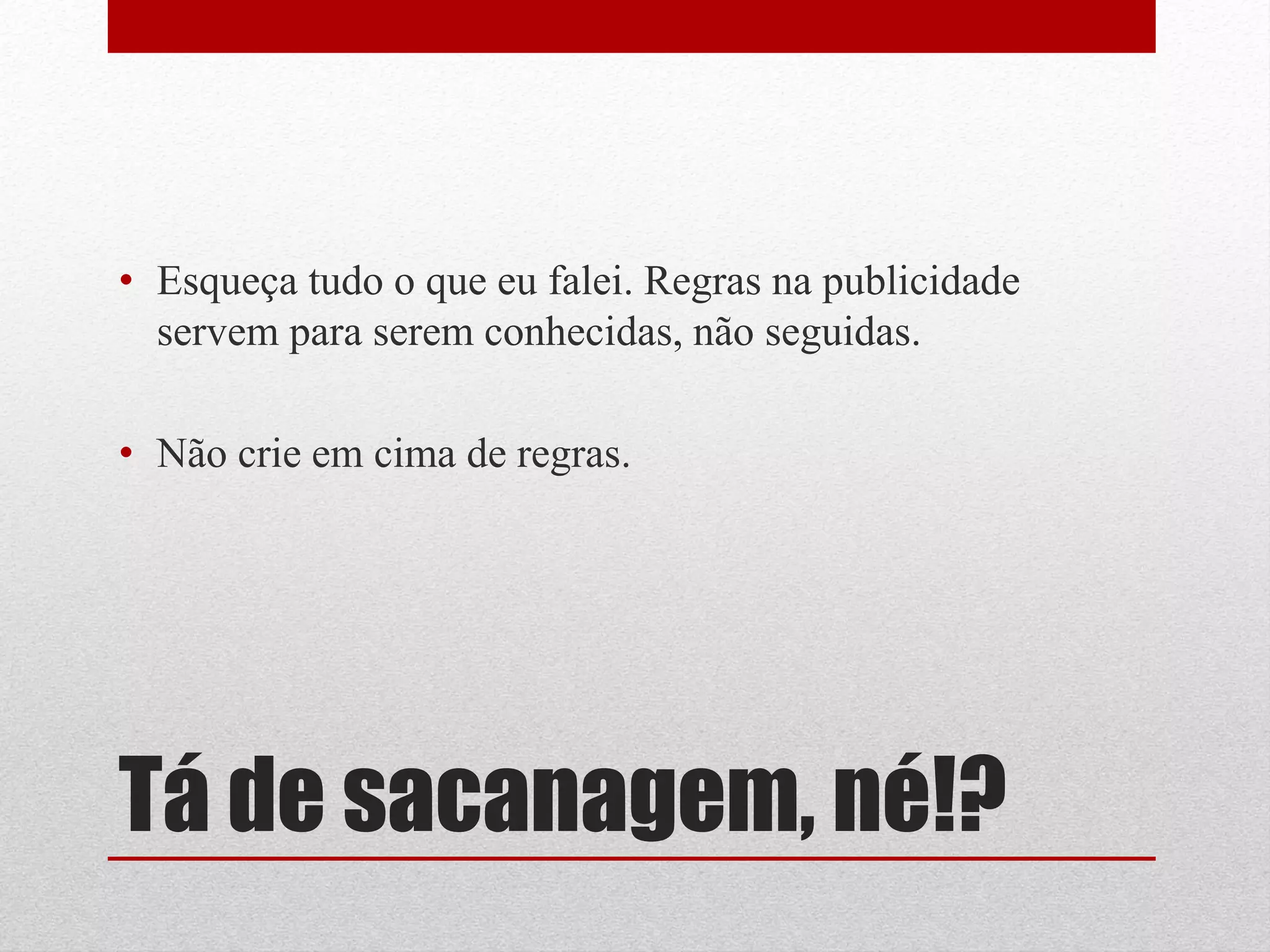 • Esqueça tudo o que eu falei. Regras na publicidade
  servem para serem conhecidas, não seguidas.

• Não crie em cima de regras.




Tá de sacanagem, né!?
 