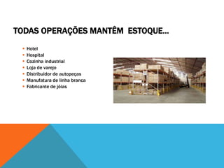 TODAS OPERAÇÕES MANTÊM ESTOQUE... 
 Hotel 
 Hospital 
 Cozinha industrial 
 Loja de varejo 
 Distribuidor de autopeças 
 Manufatura de linha branca 
 Fabricante de jóias 
 