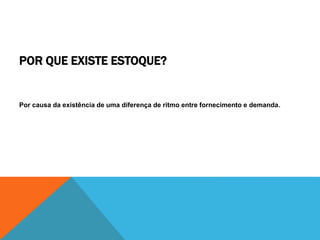 POR QUE EXISTE ESTOQUE? 
Por causa da existência de uma diferença de ritmo entre fornecimento e demanda. 
 