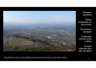 Paisagem
planáltica
Relevo
acidentado em
último plano
Povoamento
agrupado
Exploração
intensiva junto
à aldeia
Campos
extensos para
além da aldeia
http://ttturistico.foruns.com.pt/t225-terra-quente-transmontana-27-de-abril-de-2013

19

 