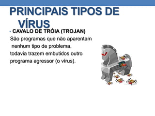 PRINCIPAIS TIPOS DE
VÍRUS• CAVALO DE TRÓIA (TROJAN)
São programas que não aparentam
nenhum tipo de problema,
todavia trazem embutidos outro
programa agressor (o vírus).
 