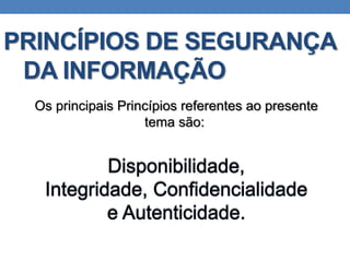 PRINCÍPIOS DE SEGURANÇA
DA INFORMAÇÃO
Os principais Princípios referentes ao presente
tema são:
 