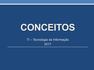 CONCEITOS
TI – Tecnologia da Informação
2017
 