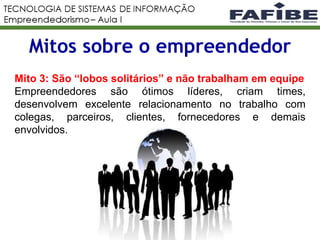 Mitos sobre o empreendedor
Mito 3: São “lobos solitários” e não trabalham em equipe
Empreendedores são ótimos líderes, criam times,
desenvolvem excelente relacionamento no trabalho com
colegas, parceiros, clientes, fornecedores e demais
envolvidos.
 