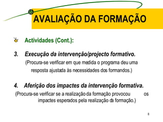 AVALIAÇÃO DA FORMAÇÃO Actividades (Cont.): Execução da intervenção/projecto formativo. (Procura-se verificar em que medida o programa deu uma resposta ajustada às necessidades dos formandos.) 4.   Aferição dos impactes da intervenção formativa. (Procura-se verificar se a realização da formação provocou  os impactes esperados pela realização da formação.) 