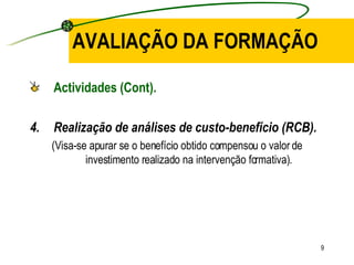 AVALIAÇÃO DA FORMAÇÃO Actividades (Cont). Realização de análises de custo-benefício (RCB). (Visa-se apurar se o benefício obtido compensou o valor de investimento realizado na intervenção formativa). 