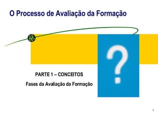 O Processo de Avaliação da Formação PARTE 1 – CONCEITOS Fases da Avaliação da Formação 