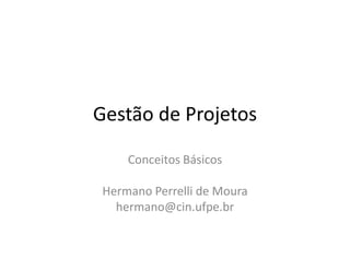 Gestão de Projetos
Conceitos Básicos
Hermano Perrelli de Moura
hermano@cin.ufpe.br
 