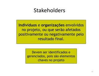 Stakeholders
Indivíduos e organizações envolvidos
no projeto, ou que serão afetados
positivamente ou negativamente pelo
resultado final.
14
resultado final.
Devem ser identificados e
gerenciados, pois são elementos
chaves no projeto
 