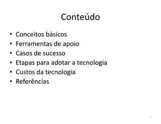 Conteúdo
• Conceitos básicos
• Ferramentas de apoio
• Casos de sucesso
• Etapas para adotar a tecnologia• Etapas para adotar a tecnologia
• Custos da tecnologia
• Referências
3
 