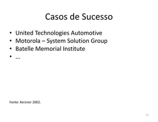 Casos de Sucesso
• United Technologies Automotive
• Motorola – System Solution Group
• Batelle Memorial Institute
• ...
Fonte: Kerzner 2002.
40
 