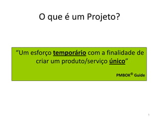 O que é um Projeto?
“Um esforço temporário com a finalidade de
criar um produto/serviço único”criar um produto/serviço único”
PMBOK®®®® Guide
5
 