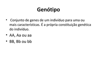 Genótipo
• Conjunto de genes de um indivíduo para uma ou
mais características. É a própria constituição genética
do indivíduo.
• AA, Aa ou aa
• BB, Bb ou bb
 