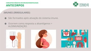 CONCEITOS BÁSICOS EM IMUNOHEMATOLOGIA
ANTICORPOS
IMUNES (IRREGULARES)
● São formados após ativação do sistema imune.
● Ocorrem como resposta a aloantígenos =
ALOIMUNIZAÇÃO.
 