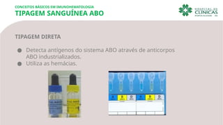 CONCEITOS BÁSICOS EM IMUNOHEMATOLOGIA
TIPAGEM SANGUÍNEA ABO
TIPAGEM DIRETA
● Detecta antígenos do sistema ABO através de anticorpos
ABO industrializados.
● Utiliza as hemácias.
 