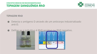CONCEITOS BÁSICOS EM IMUNOHEMATOLOGIA
TIPAGEM SANGUÍNEA RhD
TIPAGEM RhD
● Detecta o antígeno D através de um anticorpo industrializado
anti-D.
● Define se o indivíduo é RhD positivo ou RhD negativo.
 