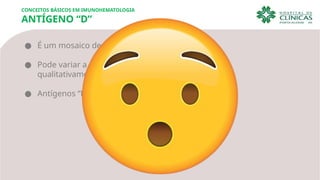 ● É um mosaico de subunidades ou epítopos.
● Pode variar a expressão fenotípica
qualitativamente e quantitativamente.
● Antígenos “D” alterados.
CONCEITOS BÁSICOS EM IMUNOHEMATOLOGIA
ANTÍGENO “D”
 
