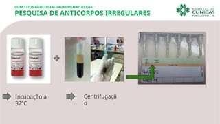 CONCEITOS BÁSICOS EM IMUNOHEMATOLOGIA
PESQUISA DE ANTICORPOS IRREGULARES
Incubação a
37°C
Centrifugaçã
o
 