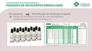 CONCEITOS BÁSICOS EM IMUNOHEMATOLOGIA
PESQUISA DE ANTICORPOS IRREGULARES
P.A.I positiva Identificação do Anticorpo Irregular
● Painel de Hemácias (mínimo 8) com fenotipagem
conhecida para cerca de 23 antígenos.
 