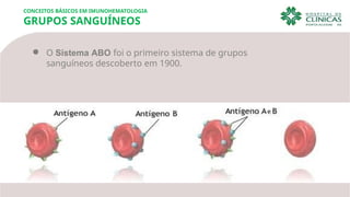 ● O Sistema ABO foi o primeiro sistema de grupos
sanguíneos descoberto em 1900.
CONCEITOS BÁSICOS EM IMUNOHEMATOLOGIA
GRUPOS SANGUÍNEOS
 