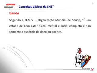 1313
Nuno Alexandre
Conceitos básicos da SHST
Segundo a O.M.S. – Organização Mundial de Saúde, “É um
estado de bem estar físico, mental e social completo e não
somente a ausência de dano ou doença.
Saúde
 