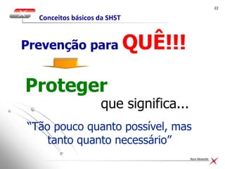 2222
Nuno Alexandre
Prevenção para QUÊ!!!
Proteger
“Tão pouco quanto possível, mas
tanto quanto necessário”
que significa...
Conceitos básicos da SHST
 