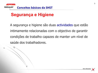 33
Nuno Alexandre
A segurança e higiene são duas actividades que estão
intimamente relacionadas com o objectivo de garantir
condições de trabalho capazes de manter um nível de
saúde dos trabalhadores.
Segurança e Higiene
Conceitos básicos da SHST
 