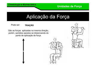 Cinesiologia e BiomecânicaCinesiologia e Biomecânica
Unidades de Força
Aplicação da Força
Pode ser: TRAÇÃO
São as forças aplicadas na mesma direção,
porém, sentidos opostos se distanciando do
ponto de aplicação de força.
 