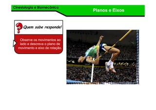 Cinesiologia e BiomecânicaCinesiologia e Biomecânica
Planos e Eixos
Quem sabe responde!
Observe os movimentos ao
lado e descreva o plano de
movimento e eixo de rotação.
 
