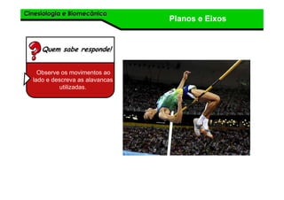 Cinesiologia e BiomecânicaCinesiologia e Biomecânica
Planos e Eixos
Quem sabe responde!
Observe os movimentos ao
lado e descreva as alavancas
utilizadas.
 