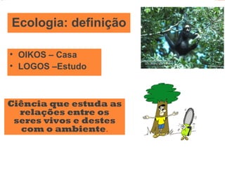 Ecologia: definição

• OIKOS – Casa
• LOGOS –Estudo



Ciência que estuda as
  relações entre os
 seres vivos e destes
  com o ambiente.
 